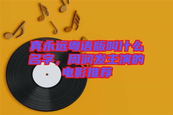 真永遠(yuǎn)粵語版叫什么名字,周潤(rùn)發(fā)主演的電影推薦