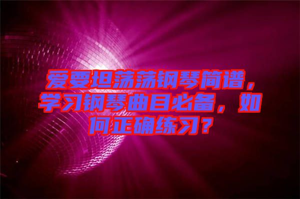 愛(ài)要坦蕩蕩鋼琴簡(jiǎn)譜,學(xué)習(xí)鋼琴曲目必備,如何正確練習(xí)?