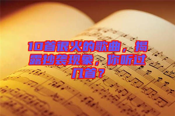 10首很火的歌曲,揭露抄襲現(xiàn)象,你聽(tīng)過(guò)幾首?