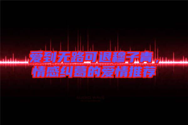 愛到無路可退穆子青,情感糾葛的愛情推薦