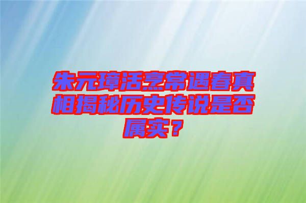 朱元璋活烹常遇春真相揭秘歷史傳說是否屬實?