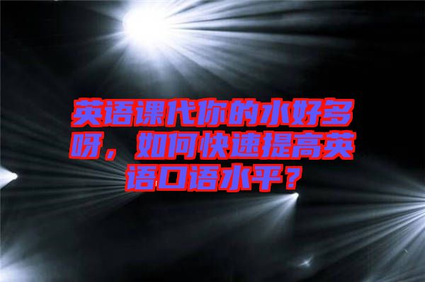 英語課代你的水好多呀，如何快速提高英語口語水平？