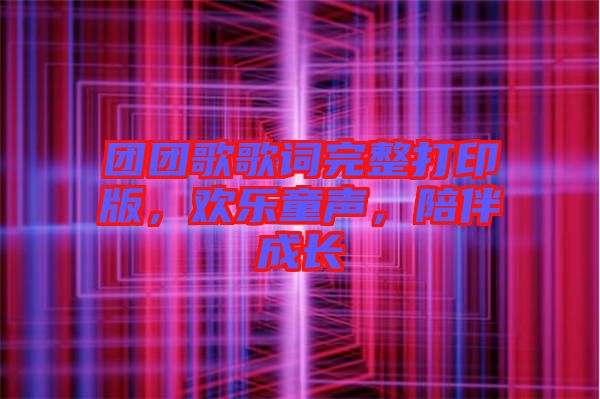 團(tuán)團(tuán)歌歌詞完整打印版,歡樂(lè)童聲,陪伴成長(zhǎng)