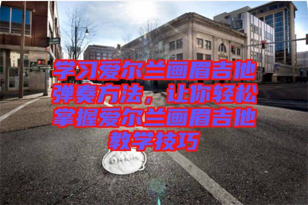 學習愛爾蘭畫眉吉他彈奏方法，讓你輕松掌握愛爾蘭畫眉吉他教學技巧