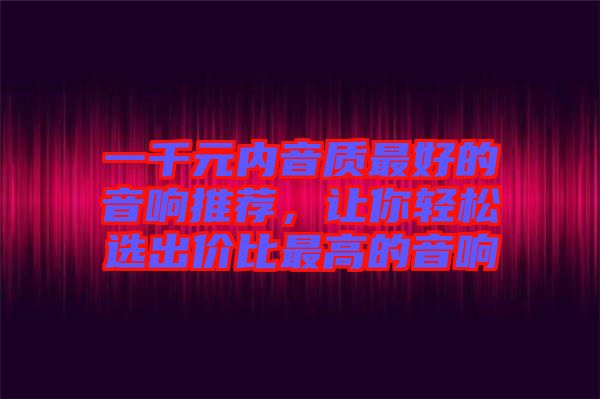一千元內(nèi)音質(zhì)最好的音響推薦,讓你輕松選出價(jià)比最高的音響