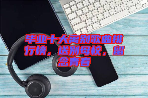 畢業(yè)十大離別歌曲排行榜,送別母校,留念青春