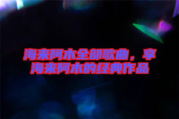 海來阿木全部歌曲，享海來阿木的經典作品