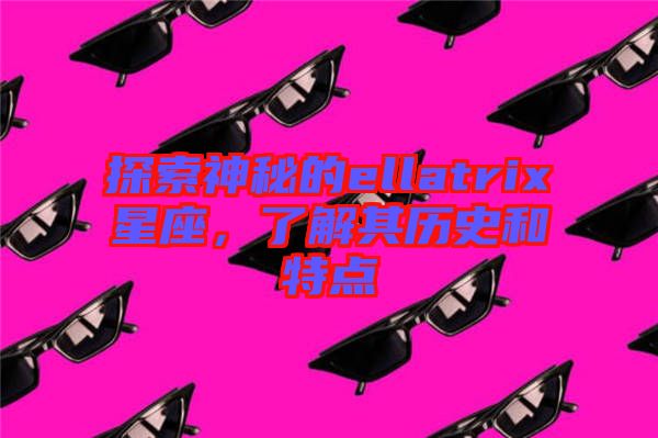 探索神秘的ellatrix星座，了解其歷史和特點(diǎn)
