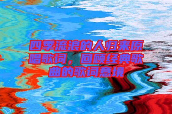 四季流浪的人歸來原唱歌詞，回顧經(jīng)典歌曲的歌詞意境