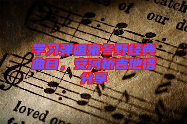 學(xué)習(xí)彈唱宋冬野經(jīng)典曲目,安河橋吉他譜分享