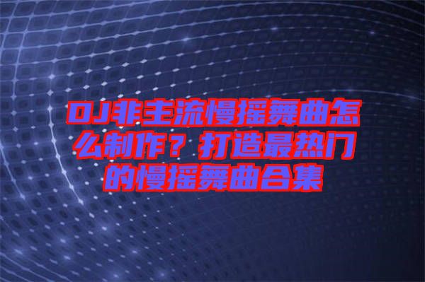 DJ非主流慢搖舞曲怎么制作？打造最熱門的慢搖舞曲合集