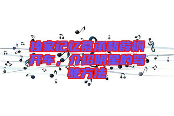 獨(dú)家記憶慕承和薛桐開車,介紹明星的駕駛方法