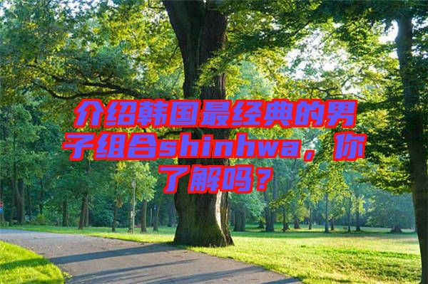 介紹韓國最經(jīng)典的男子組合shinhwa,你了解嗎?