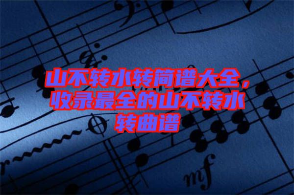 山不轉(zhuǎn)水轉(zhuǎn)簡(jiǎn)譜大全,收錄最全的山不轉(zhuǎn)水轉(zhuǎn)曲譜