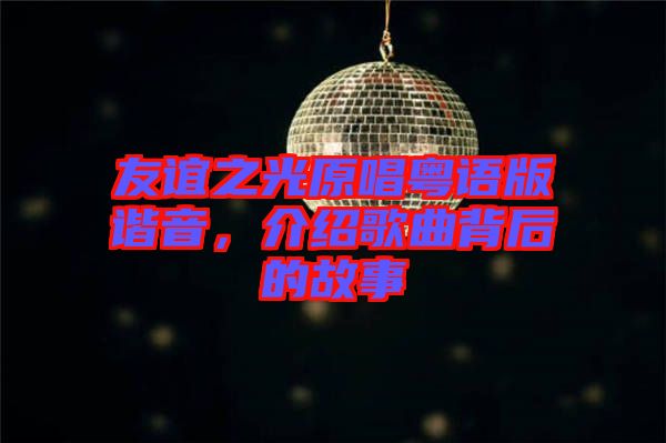 友誼之光原唱粵語版諧音，介紹歌曲背后的故事