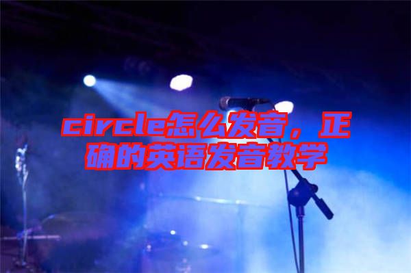 circle怎么發音，正確的英語發音教學