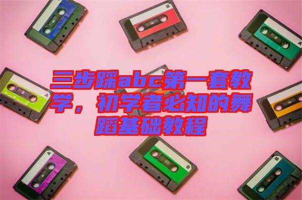 三步踩abc第一套教學,初學者必知的舞蹈基礎教程