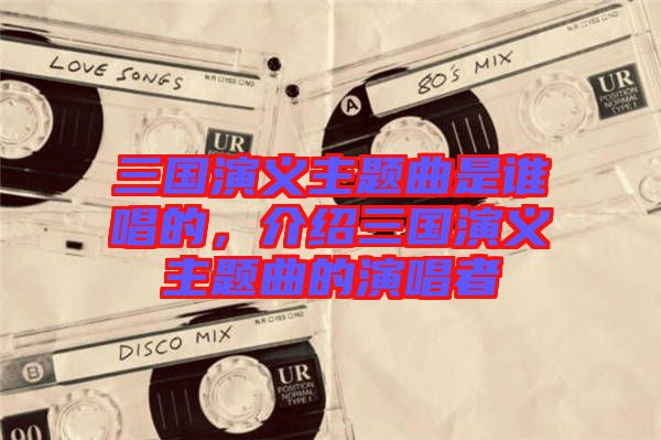 三國演義主題曲是誰唱的，介紹三國演義主題曲的演唱者