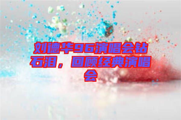 劉德華96演唱會(huì)鉆石淚,回顧經(jīng)典演唱會(huì)
