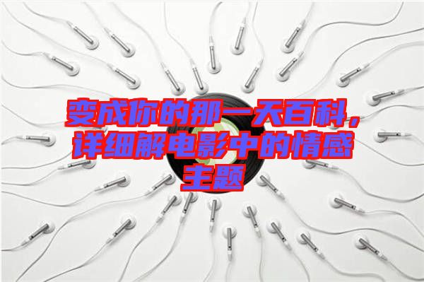 變成你的那一天百科,詳細解電影中的情感主題