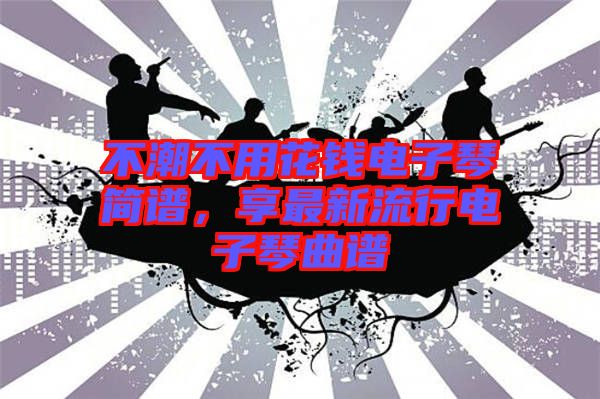 不潮不用花錢電子琴簡(jiǎn)譜,享最新流行電子琴曲譜