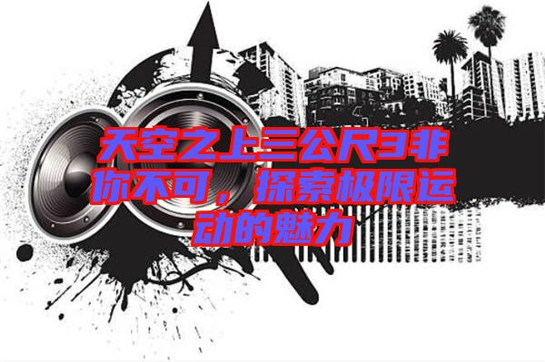 天空之上三公尺3非你不可，探索極限運(yùn)動的魅力