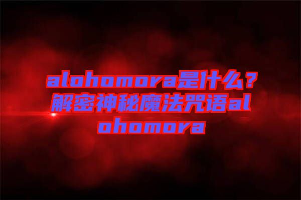 alohomora是什么？解密神秘魔法咒語alohomora