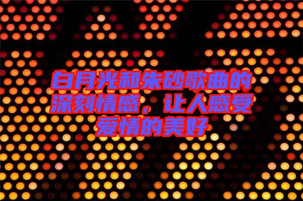 白月光和朱砂歌曲的深刻情感，讓人感受愛情的美好