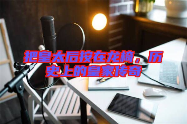 把皇太后按在龍椅，歷史上的皇家傳奇
