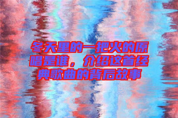 冬天里的一把火的原唱是誰，介紹這首經(jīng)典歌曲的背后故事