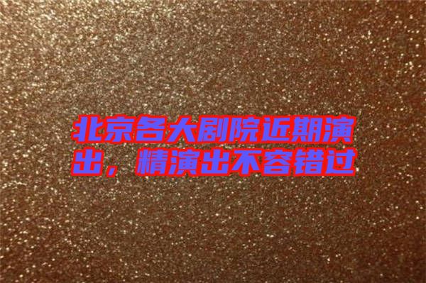 北京各大劇院近期演出，精演出不容錯過