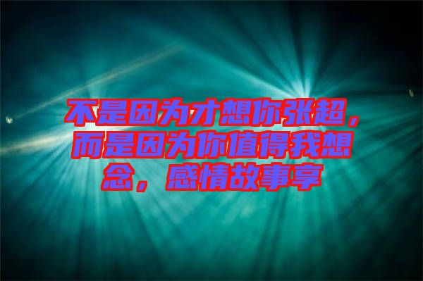 不是因為才想你張超，而是因為你值得我想念，感情故事享