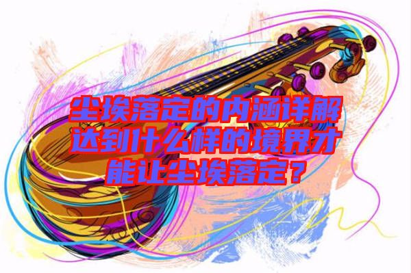 塵埃落定的內(nèi)涵詳解達(dá)到什么樣的境界才能讓塵埃落定?