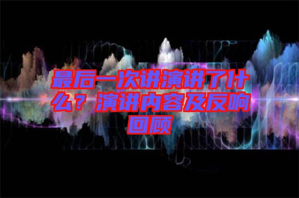 最后一次講演講了什么？演講內容及反響回顧