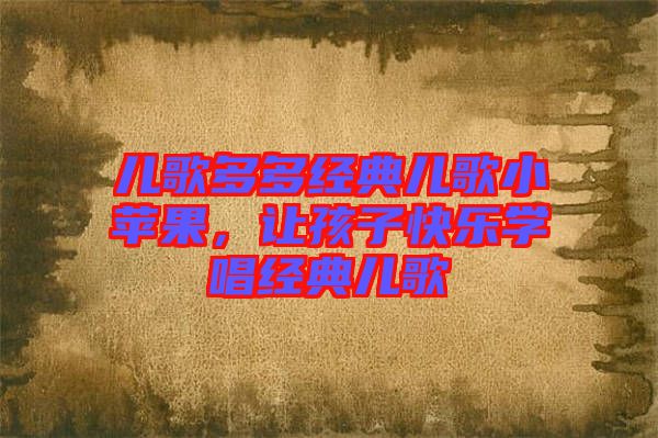 兒歌多多經(jīng)典兒歌小蘋果,讓孩子快樂學(xué)唱經(jīng)典兒歌