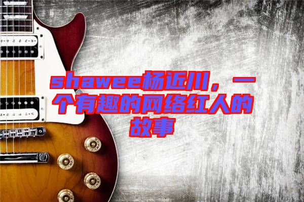 shawee楊近川，一個有趣的網(wǎng)絡(luò)紅人的故事