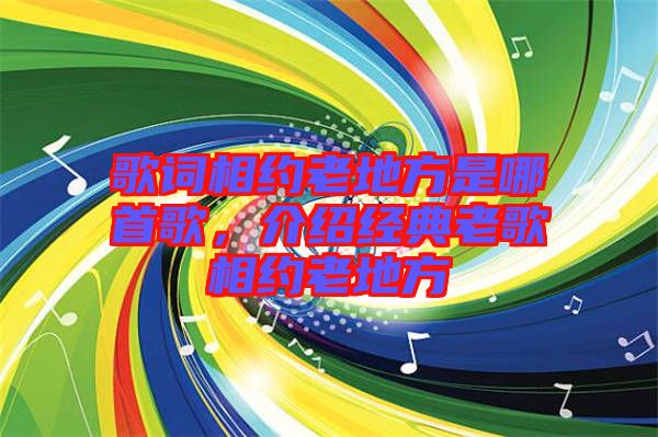 歌詞相約老地方是哪首歌,介紹經(jīng)典老歌相約老地方
