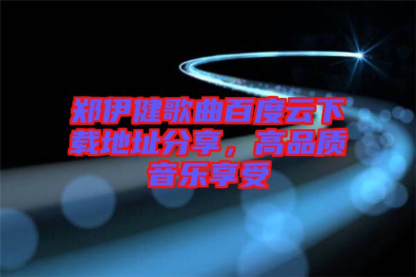 鄭伊健歌曲百度云下載地址分享，高品質音樂享受