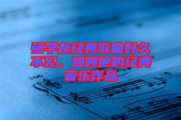 張學友經典歌曲好久不見，回顧他的經典音樂作品