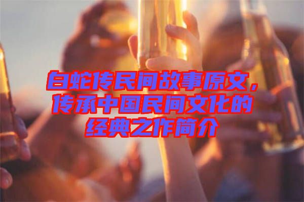白蛇傳民間故事原文,傳承中國民間文化的經(jīng)典之作簡介