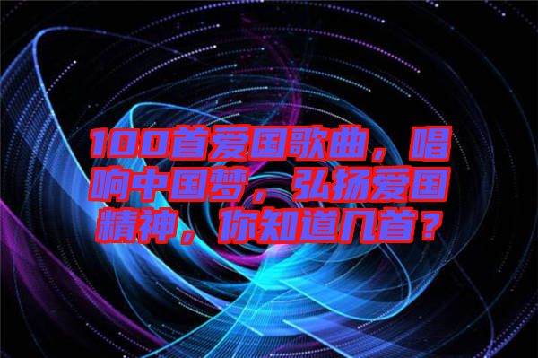 100首愛國歌曲，唱響中國夢，弘揚(yáng)愛國精神，你知道幾首？