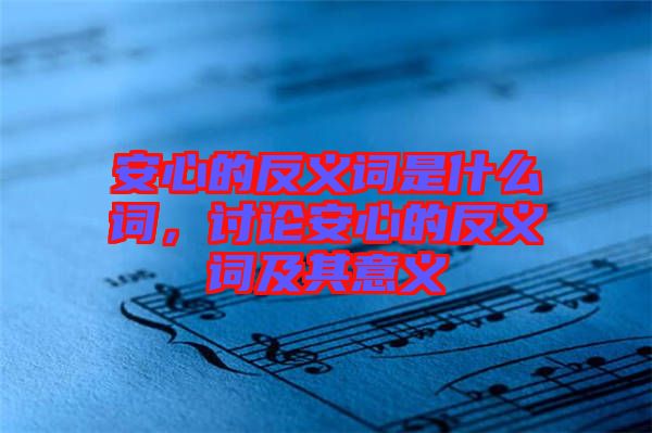 安心的反義詞是什么詞,討論安心的反義詞及其意義