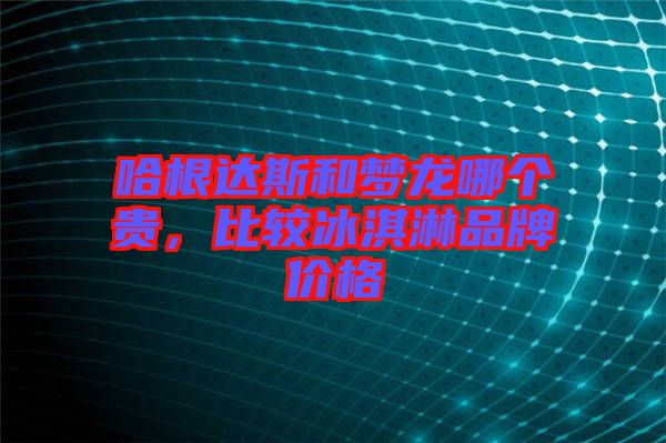 哈根達(dá)斯和夢(mèng)龍哪個(gè)貴，比較冰淇淋品牌價(jià)格