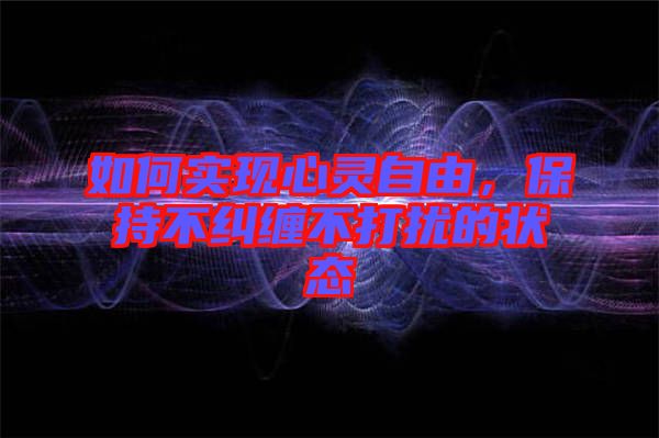 如何實現心靈自由，保持不糾纏不打擾的狀態