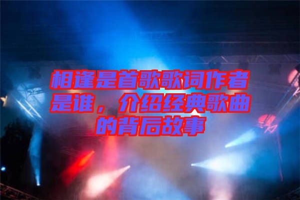 相逢是首歌歌詞作者是誰,介紹經(jīng)典歌曲的背后故事