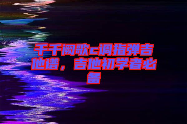 千千闕歌c調(diào)指彈吉他譜，吉他初學(xué)者必備