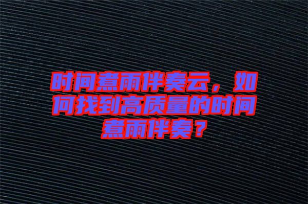 時間煮雨伴奏云，如何找到高質(zhì)量的時間煮雨伴奏？