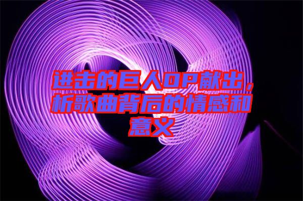 進擊的巨人OP獻出，析歌曲背后的情感和意義