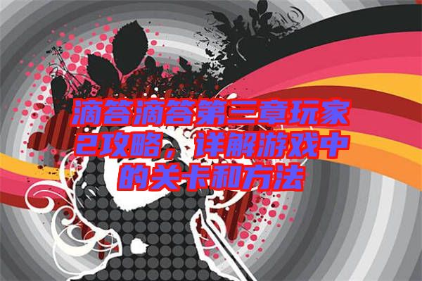 滴答滴答第三章玩家2攻略,詳解游戲中的關(guān)卡和方法