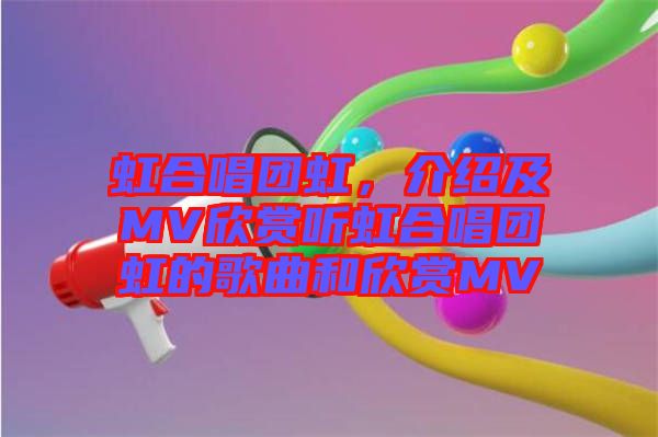 虹合唱團虹,介紹及MV欣賞聽虹合唱團虹的歌曲和欣賞MV